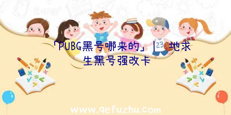 「PUBG黑号哪来的」|绝地求生黑号强改卡